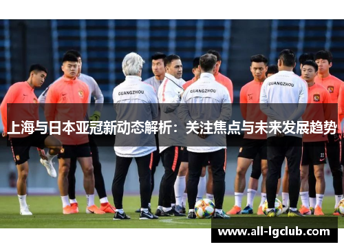 上海与日本亚冠新动态解析：关注焦点与未来发展趋势