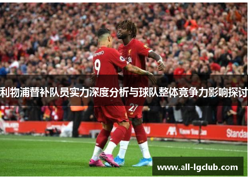 利物浦替补队员实力深度分析与球队整体竞争力影响探讨