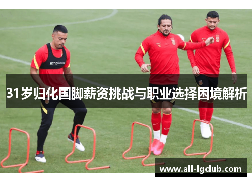 31岁归化国脚薪资挑战与职业选择困境解析