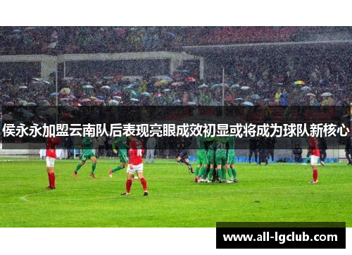 侯永永加盟云南队后表现亮眼成效初显或将成为球队新核心