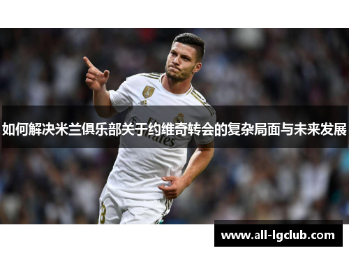 如何解决米兰俱乐部关于约维奇转会的复杂局面与未来发展