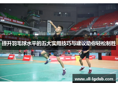 提升羽毛球水平的五大实用技巧与建议助你轻松制胜
