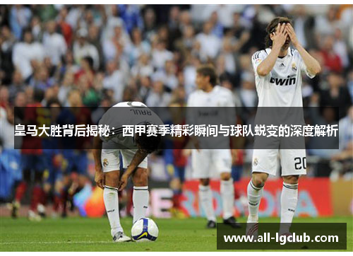 皇马大胜背后揭秘:西甲赛季精彩瞬间与球队蜕变的深度解析 皇马大胜背后揭秘:西甲赛季精彩瞬间与球队蜕变的深度解析