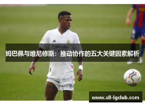 姆巴佩与维尼修斯：推动协作的五大关键因素解析