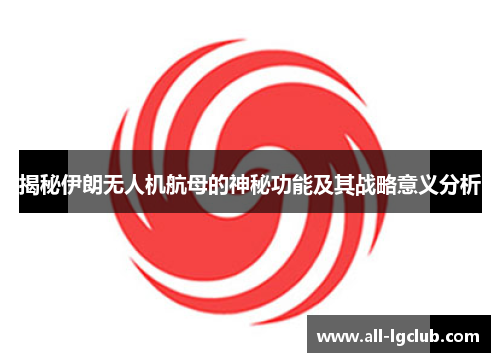 揭秘伊朗无人机航母的神秘功能及其战略意义分析