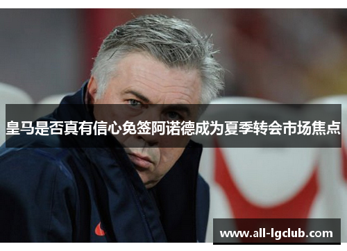 皇马是否真有信心免签阿诺德成为夏季转会市场焦点 皇马是否真有信心免签阿诺德成为夏季转会市场焦点