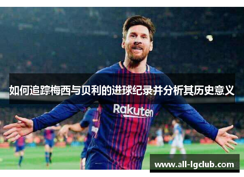 如何追踪梅西与贝利的进球纪录并分析其历史意义