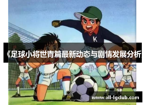 《足球小将世青篇最新动态与剧情发展分析》
