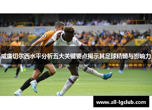威廉切尔西水平分析五大关键要点揭示其足球精髓与影响力 威廉切尔西水平分析五大关键要点揭示其足球精髓与影响力
