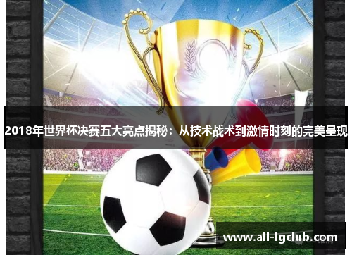 2018年世界杯决赛五大亮点揭秘：从技术战术到激情时刻的完美呈现