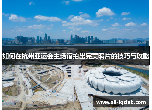 如何在杭州亚运会主场馆拍出完美照片的技巧与攻略