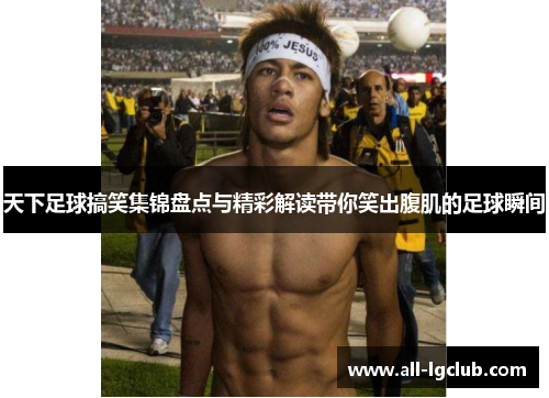 天下足球搞笑集锦盘点与精彩解读带你笑出腹肌的足球瞬间