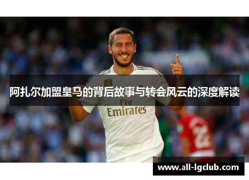 阿扎尔加盟皇马的背后故事与转会风云的深度解读