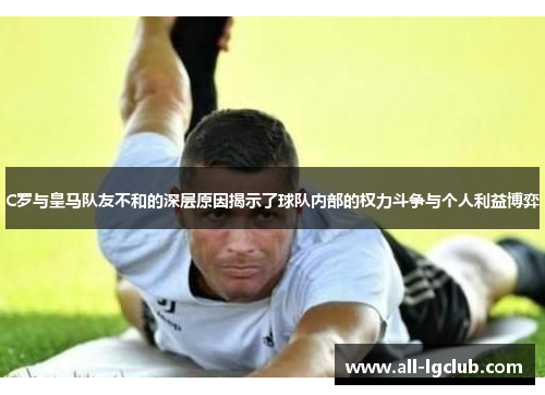 C罗与皇马队友不和的深层原因揭示了球队内部的权力斗争与个人利益博弈