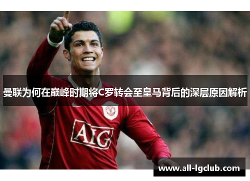 曼联为何在巅峰时期将C罗转会至皇马背后的深层原因解析
