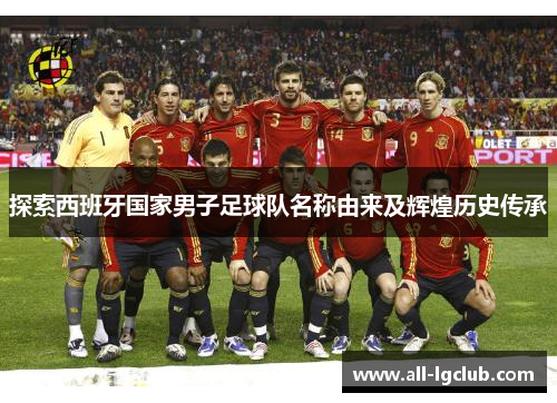 探索西班牙国家男子足球队名称由来及辉煌历史传承