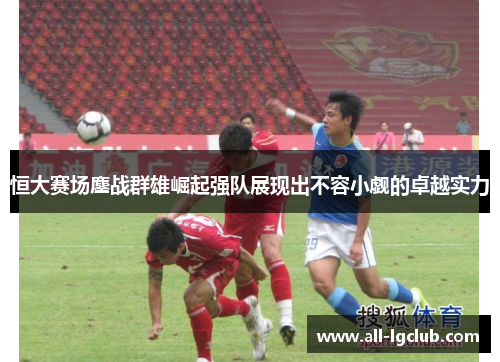 恒大赛场鏖战群雄崛起强队展现出不容小觑的卓越实力 恒大赛场鏖战群雄崛起强队展现出不容小觑的卓越实力