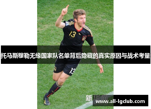 托马斯穆勒无缘国家队名单背后隐藏的真实原因与战术考量
