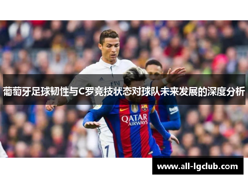 葡萄牙足球韧性与C罗竞技状态对球队未来发展的深度分析