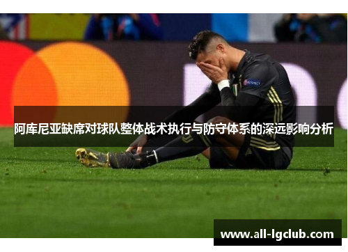 阿库尼亚缺席对球队整体战术执行与防守体系的深远影响分析 阿库尼亚缺席对球队整体战术执行与防守体系的深远影响分析