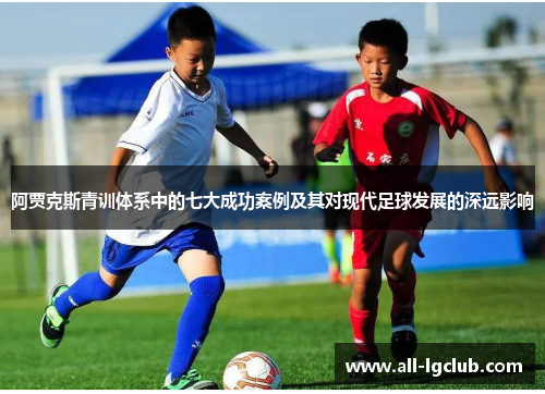 阿贾克斯青训体系中的七大成功案例及其对现代足球发展的深远影响 阿贾克斯青训体系中的七大成功案例及其对现代足球发展的深远影响