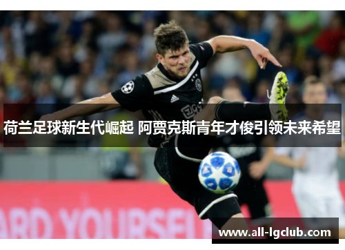 荷兰足球新生代崛起 阿贾克斯青年才俊引领未来希望