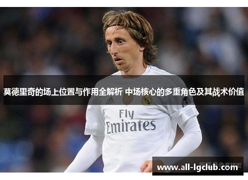 莫德里奇的场上位置与作用全解析 中场核心的多重角色及其战术价值