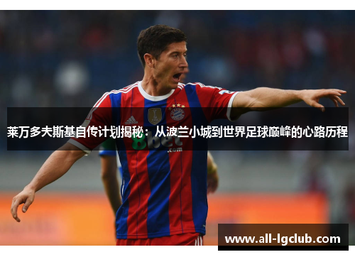 莱万多夫斯基自传计划揭秘:从波兰小城到世界足球巅峰的心路历程 莱万多夫斯基自传计划揭秘:从波兰小城到世界足球巅峰的心路历程