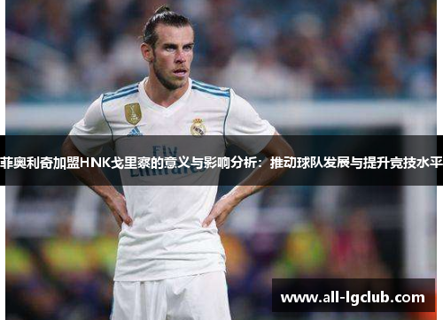 菲奥利奇加盟HNK戈里察的意义与影响分析：推动球队发展与提升竞技水平