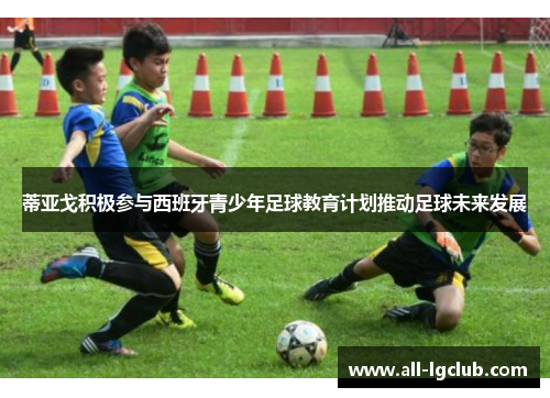 蒂亚戈积极参与西班牙青少年足球教育计划推动足球未来发展