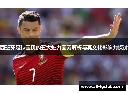 西班牙足球宝贝的五大魅力因素解析与其文化影响力探讨