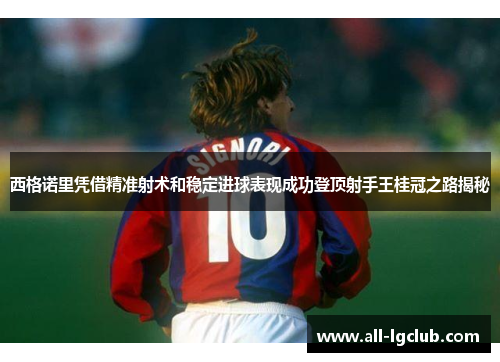西格诺里凭借精准射术和稳定进球表现成功登顶射手王桂冠之路揭秘