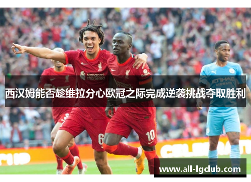 西汉姆能否趁维拉分心欧冠之际完成逆袭挑战夺取胜利 西汉姆能否趁维拉分心欧冠之际完成逆袭挑战夺取胜利