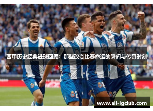 西甲历史经典进球回顾:那些改变比赛命运的瞬间与传奇时刻 西甲历史经典进球回顾:那些改变比赛命运的瞬间与传奇时刻