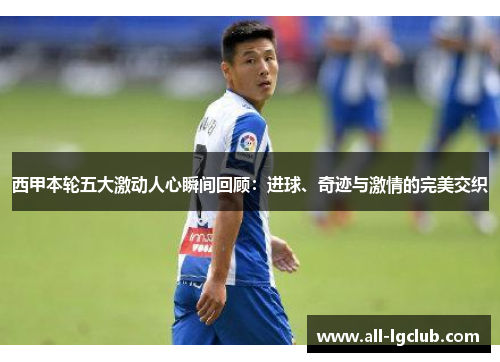 西甲本轮五大激动人心瞬间回顾：进球、奇迹与激情的完美交织