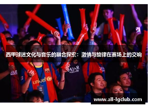 西甲球迷文化与音乐的融合探索：激情与旋律在赛场上的交响