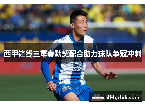 西甲锋线三重奏默契配合助力球队争冠冲刺