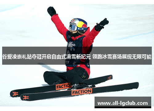 谷爱凌崇礼站夺冠开启自由式滑雪新纪元 领跑冰雪赛场展现无限可能