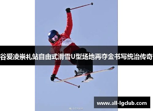 谷爱凌崇礼站自由式滑雪U型场地再夺金书写统治传奇