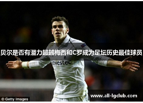 贝尔是否有潜力超越梅西和C罗成为足坛历史最佳球员