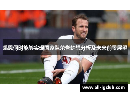 凯恩何时能够实现国家队荣誉梦想分析及未来前景展望