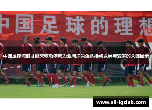 中国足球何时才能突破瓶颈成为亚洲顶尖强队推动发展与变革的关键因素