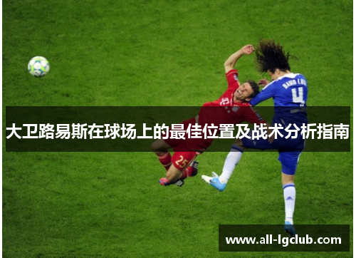 大卫路易斯在球场上的最佳位置及战术分析指南