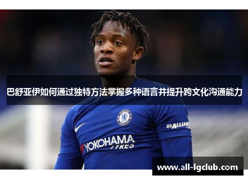 巴舒亚伊如何通过独特方法掌握多种语言并提升跨文化沟通能力 巴舒亚伊如何通过独特方法掌握多种语言并提升跨文化沟通能力
