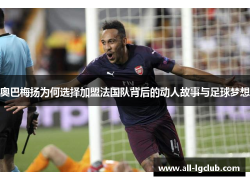 奥巴梅扬为何选择加盟法国队背后的动人故事与足球梦想