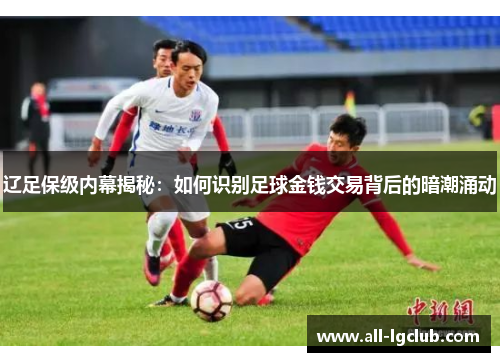 辽足保级内幕揭秘：如何识别足球金钱交易背后的暗潮涌动