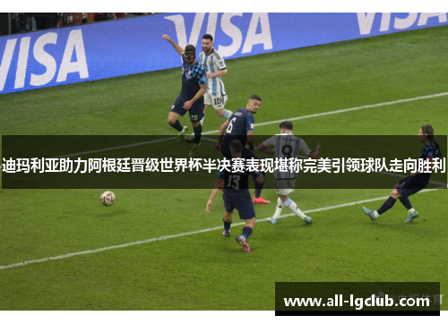 迪玛利亚助力阿根廷晋级世界杯半决赛表现堪称完美引领球队走向胜利