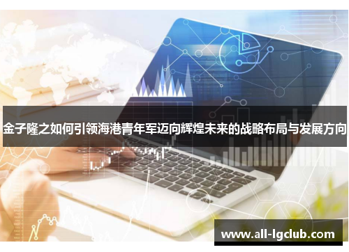 金子隆之如何引领海港青年军迈向辉煌未来的战略布局与发展方向