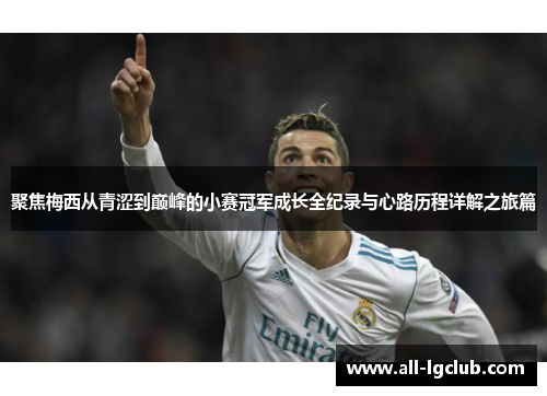 聚焦梅西从青涩到巅峰的小赛冠军成长全纪录与心路历程详解之旅篇 聚焦梅西从青涩到巅峰的小赛冠军成长全纪录与心路历程详解之旅篇