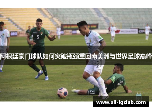 阿根廷豪门球队如何突破瓶颈重回南美洲与世界足球巅峰 阿根廷豪门球队如何突破瓶颈重回南美洲与世界足球巅峰